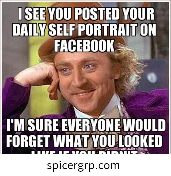 Je vois que vous avez posté votre autoportrait quotidien sur Facebook. Je suis sûr que tout le monde oublierait à quoi tu ressemblais si tu ne le faisais pas.