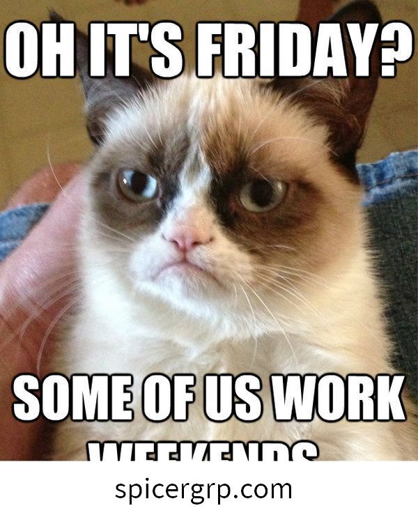 Oh, ¿es viernes? algunos de nosotros trabajamos los fines de semana.